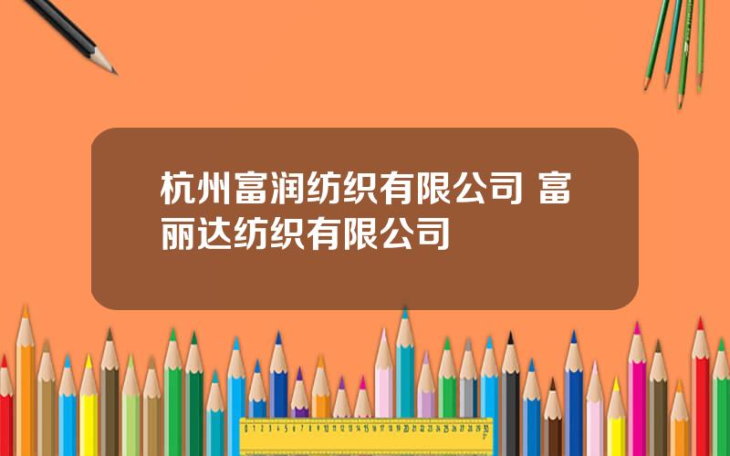 杭州富润纺织有限公司 富丽达纺织有限公司